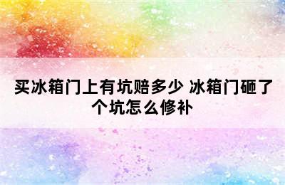 买冰箱门上有坑赔多少 冰箱门砸了个坑怎么修补